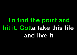 To find the point and

hit it. Gotta take this life
and live it