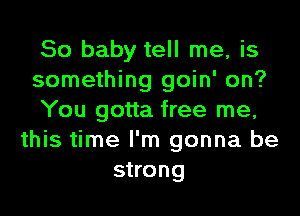 50 baby tell me, is
something goin' on?
You gotta free me,
this time I'm gonna be
strong