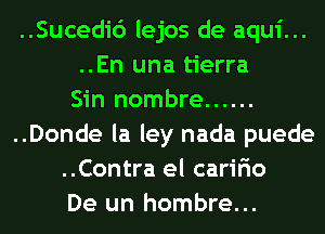 ..Sucedi6 lejos de aqui...
..En una tierra

Sin nombre ......
..Donde la ley nada puede
..Contra el caririo

De un hombre...