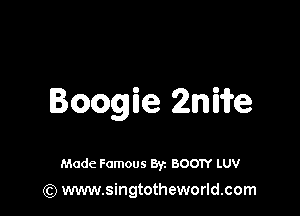 Boogie 2mm

Made Famous 8y. BOOTY LUV
(Q www.singtotheworld.com