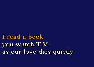I read a book
you watch T.V.
as our love dies quietly