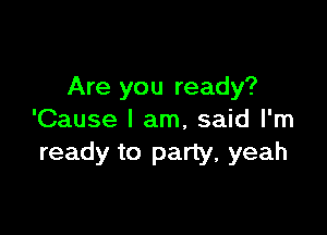Are you ready?

'Cause I am, said I'm
ready to party, yeah
