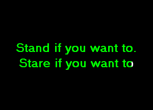 Stand if you want to.

Stare if you want to