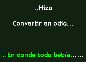 ..Hizo

Convertir en odio...

..En donde todo bebia ......