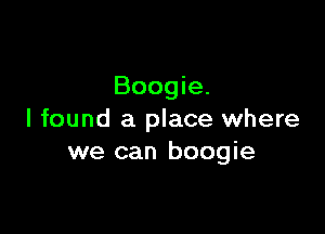 Boogie.

I found a place where
we can boogie