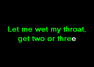 Let me wet my th roat,

get two or three