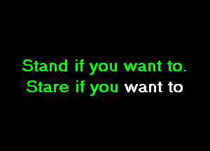 Stand if you want to.

Stare if you want to