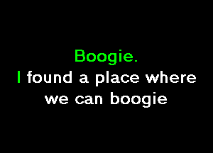 Boogie.

I found a place where
we can boogie
