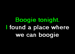 Boogie tonight.

I found a place where
we can boogie