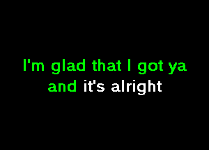 I'm glad that I got ya

and it's alright