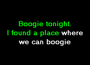 Boogie tonight.

I found a place where
we can boogie