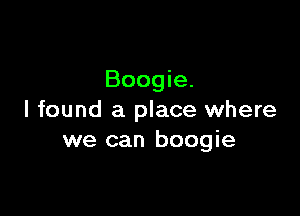 Boogie.

I found a place where
we can boogie