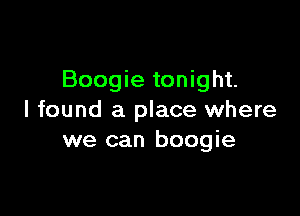 Boogie tonight.

I found a place where
we can boogie