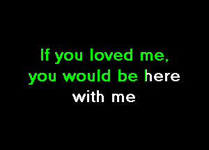 If you loved me,

you would be here
with me