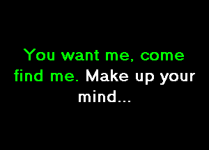 You want me, come

find me. Make up your
mind...