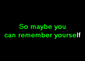 So maybe you

can remember yourself