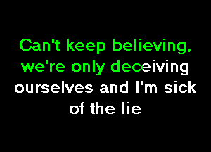 Can't keep believing,
we're only deceiving

ourselves and I'm sick
of the lie