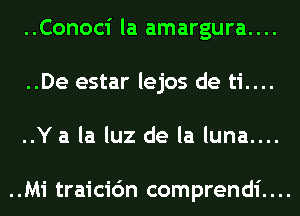 ..Conoci la amargura....
..De estar lejos de ti....

..Ya la luz de la luna....

..Mi traicic'm comprendi....