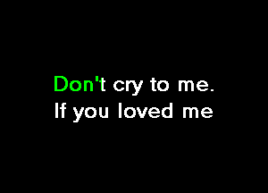 Don't cry to me.

If you loved me