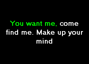 You want me, come

find me. Make up your
mind