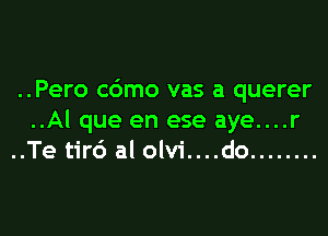 ..Pero c6mo vas a querer

..Al que en ese aye....r
..Te tirc') al olvi....do ........