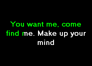 You want me, come

find me. Make up your
mind