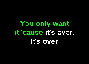 You only want

it 'cause it's over.
It's over