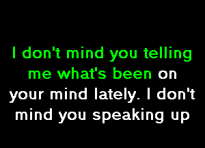 I don't mind you telling
me what's been on
your mind lately. I don't
mind you speaking up