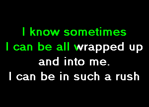 I know sometimes
I can be all wrapped up

and into me.
I can be in such a rush