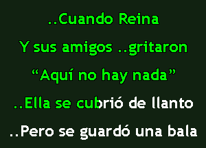 ..Cuando Reina
Y sus amigos ..gritaron
Aqui no hay nada
..Ella se cubri6 de llanto

..Pero se guardc') una bala