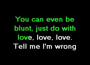 You can even be
blunt. just do with

love, love, love.
Tell me I'm wrong