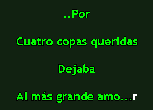 ..Por
Cuatro copas queridas

Dejaba

Al mas grande amo...r