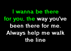 I wanna be there
for you, the way you've

been there for me.
Always help me walk
the line