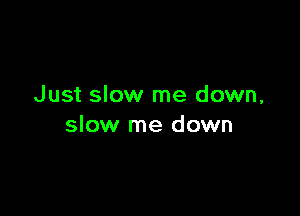 Just slow me down,

slow me down