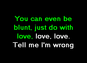 You can even be
blunt. just do with

love, love, love.
Tell me I'm wrong