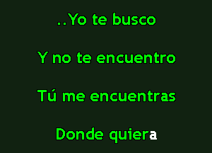 ..Yo te busco
Y no te encuentro

To me encuentras

Donde quiera