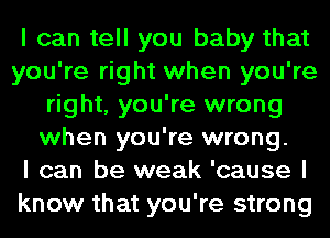 I can tell you baby that
you're right when you're
right, you're wrong
when you're wrong.

I can be weak 'cause I
know that you're strong