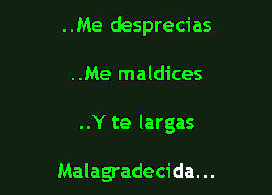 ..Me desprecias
..Me maldices

..Y te largas

Malagradecida. ..