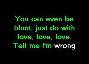 You can even be
blunt. just do with

love, love, love.
Tell me I'm wrong