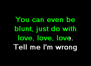 You can even be
blunt. just do with

love, love, love.
Tell me I'm wrong