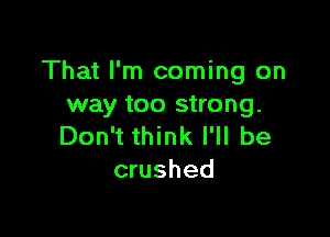 That I'm coming on
way too strong.

Don't think I'll be
crushed