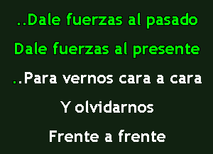 ..Dale fuerzas al pasado

Dale fuerzas al presente

..Para vernos cara a cara
Y olvidarnos

Frente a frente