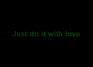 Just do it with love