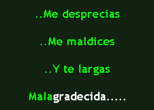 ..Me desprecias
..Me maldices

..Y te largas

Malagradecida .....