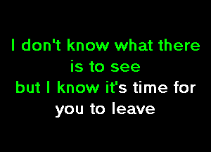 I don't know what there
is to see

but I know it's time for
you to leave