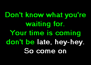 Don't know what you're
waiting for.

Your time is coming
don't be late, hey-hey.
So come on