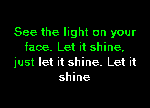 See the light on your
face. Let it shine,

just let it shine. Let it
shine