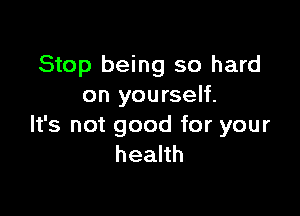 Stop being so hard
on yourself.

It's not good for your
health