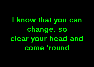 I know that you can
change,so

clear your head and
come 'round