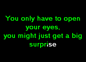 You only have to open
your eyes,

you might just get a big
surprise